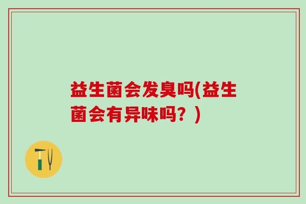 益生菌会发臭吗(益生菌会有异味吗？)