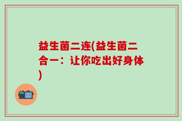 益生菌二连(益生菌二合一：让你吃出好身体)