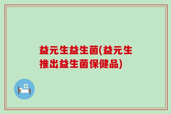 益元生益生菌(益元生推出益生菌保健品)