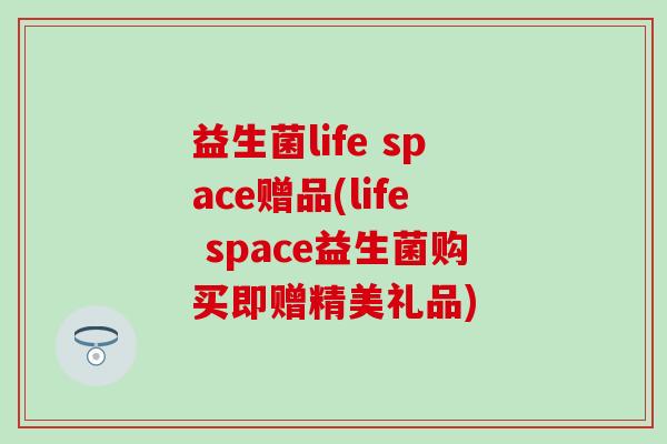 益生菌life space赠品(life space益生菌购买即赠精美礼品)