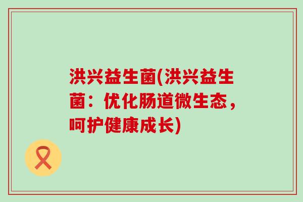 洪兴益生菌(洪兴益生菌：优化肠道微生态，呵护健康成长)