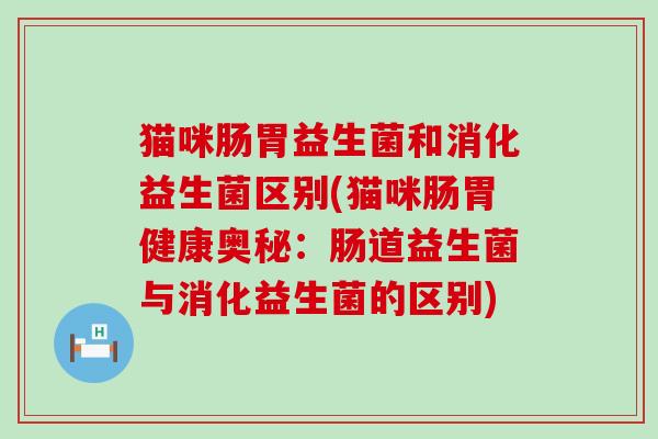 猫咪肠胃益生菌和消化益生菌区别(猫咪肠胃健康奥秘：肠道益生菌与消化益生菌的区别)