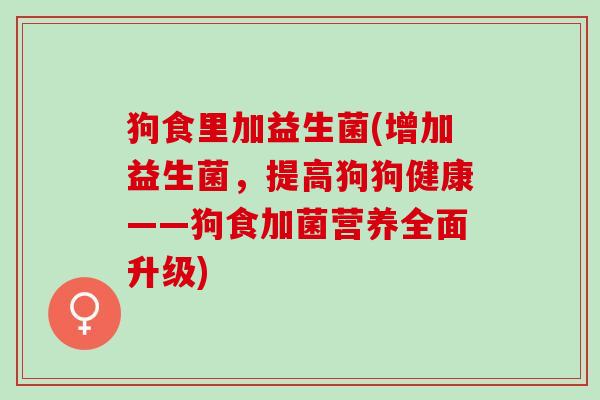 狗食里加益生菌(增加益生菌，提高狗狗健康——狗食加菌营养全面升级)