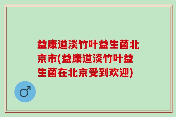 益康道淡竹叶益生菌北京市(益康道淡竹叶益生菌在北京受到欢迎)