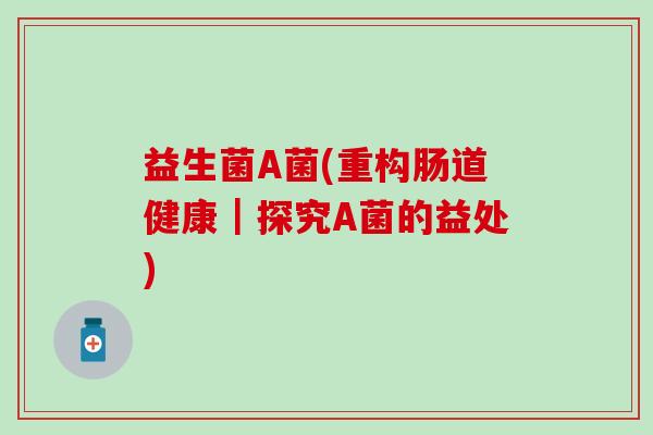 益生菌A菌(重构肠道健康｜探究A菌的益处)