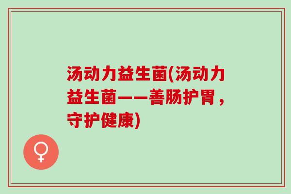 汤动力益生菌(汤动力益生菌——善肠护胃，守护健康)