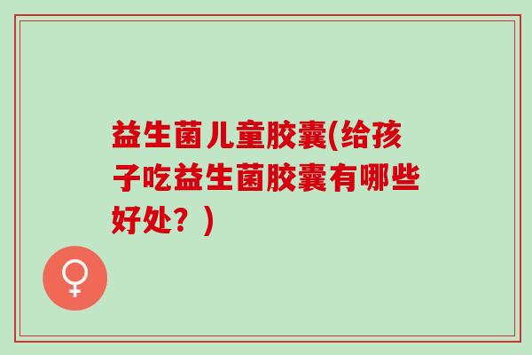 益生菌儿童胶囊(给孩子吃益生菌胶囊有哪些好处？)