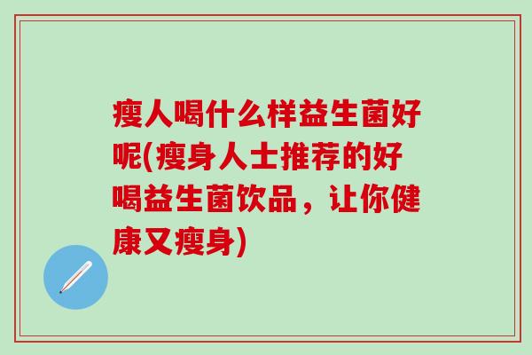 瘦人喝什么样益生菌好呢(瘦身人士推荐的好喝益生菌饮品，让你健康又瘦身)