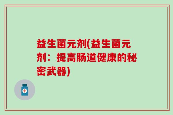益生菌元剂(益生菌元剂：提高肠道健康的秘密武器)