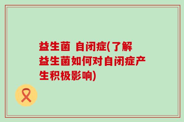 益生菌 自闭症(了解益生菌如何对自闭症产生积极影响)