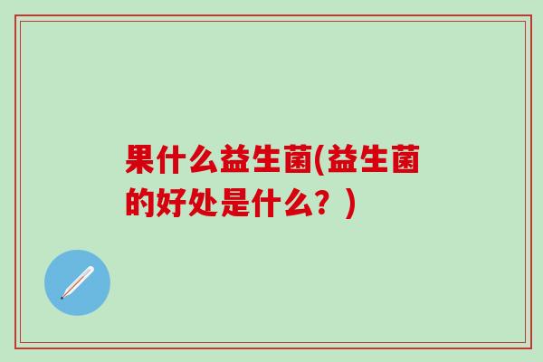 果什么益生菌(益生菌的好处是什么？)
