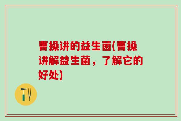 曹操讲的益生菌(曹操讲解益生菌，了解它的好处)