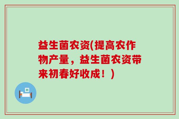 益生菌农资(提高农作物产量，益生菌农资带来初春好收成！)