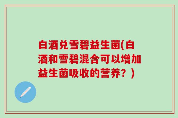 白酒兑雪碧益生菌(白酒和雪碧混合可以增加益生菌吸收的营养？)