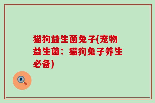 猫狗益生菌兔子(宠物益生菌：猫狗兔子养生必备)