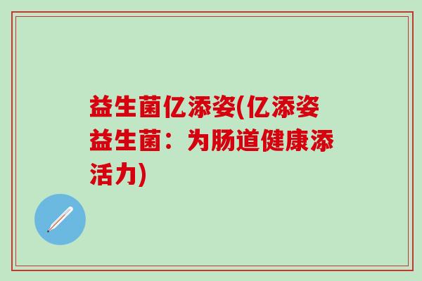益生菌亿添姿(亿添姿益生菌：为肠道健康添活力)