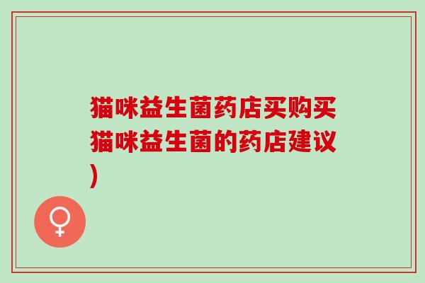 猫咪益生菌药店买购买猫咪益生菌的药店建议)