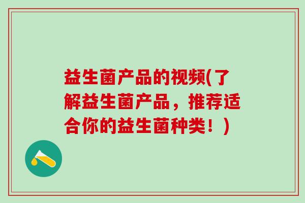 益生菌产品的视频(了解益生菌产品，推荐适合你的益生菌种类！)