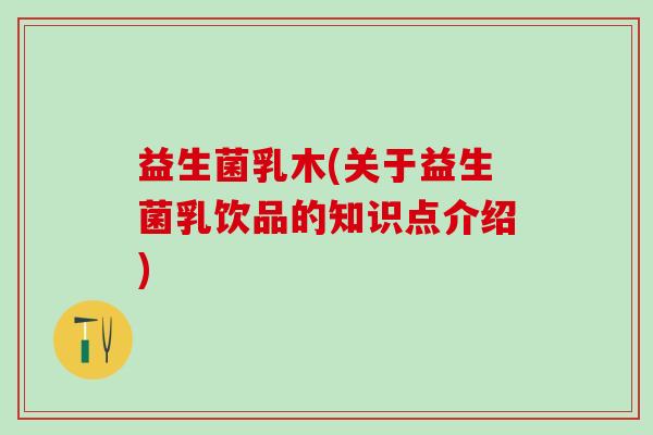 益生菌乳木(关于益生菌乳饮品的知识点介绍)