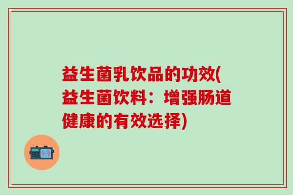 益生菌乳饮品的功效(益生菌饮料：增强肠道健康的有效选择)