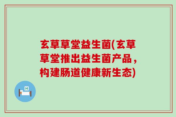 玄草草堂益生菌(玄草草堂推出益生菌产品，构建肠道健康新生态)
