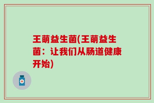 王萌益生菌(王萌益生菌：让我们从肠道健康开始)