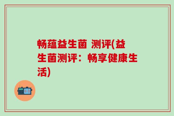 畅蕴益生菌 测评(益生菌测评：畅享健康生活)