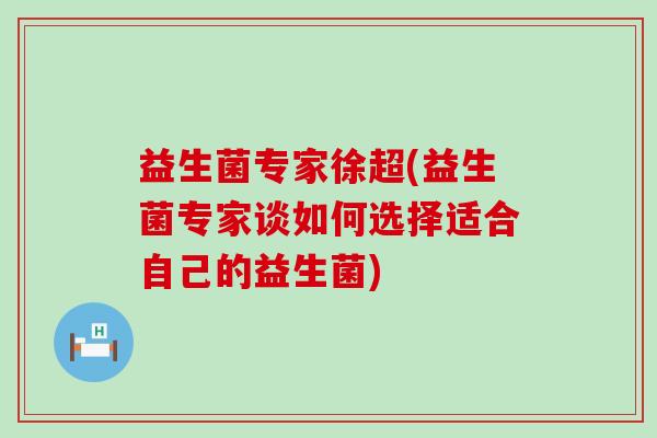 益生菌专家徐超(益生菌专家谈如何选择适合自己的益生菌)