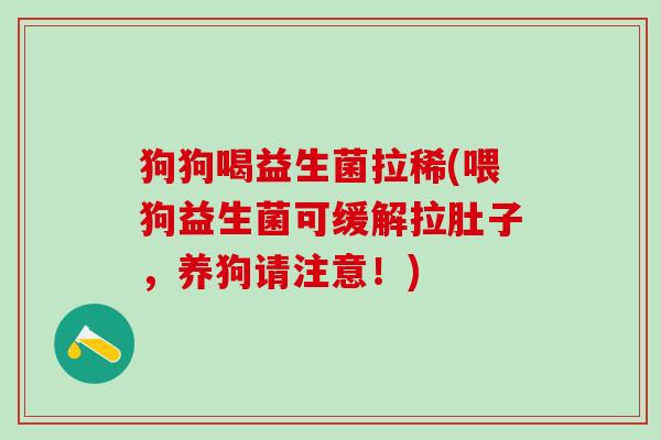 狗狗喝益生菌拉稀(喂狗益生菌可缓解拉肚子，养狗请注意！)