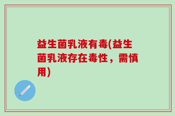 益生菌乳液有毒(益生菌乳液存在毒性，需慎用)