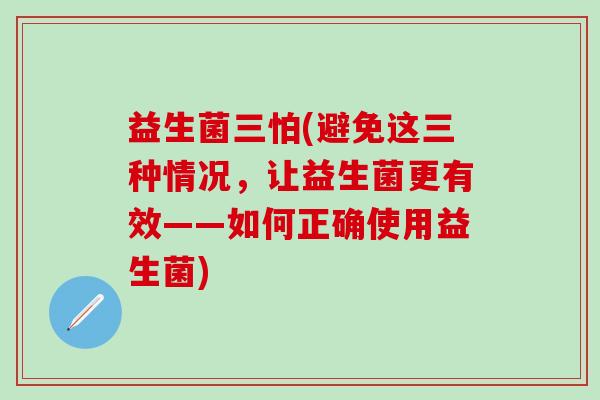 益生菌三怕(避免这三种情况，让益生菌更有效——如何正确使用益生菌)