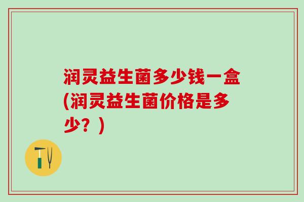 润灵益生菌多少钱一盒(润灵益生菌价格是多少？)