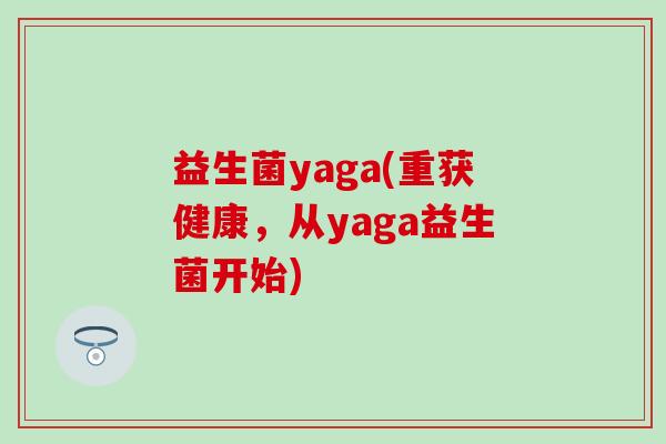 益生菌yaga(重获健康，从yaga益生菌开始)