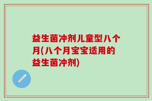 益生菌冲剂儿童型八个月(八个月宝宝适用的益生菌冲剂)