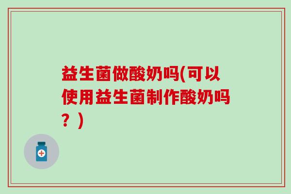 益生菌做酸奶吗(可以使用益生菌制作酸奶吗？)