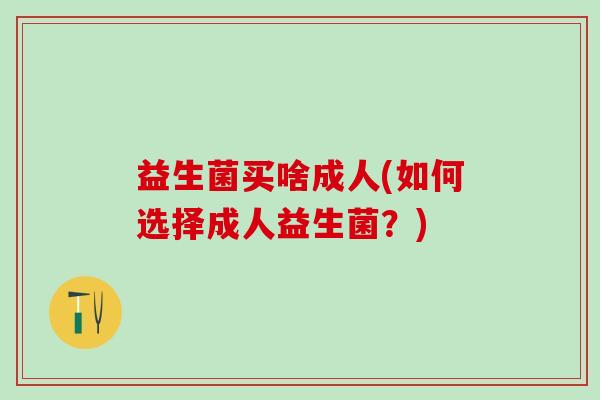 益生菌买啥成人(如何选择成人益生菌？)
