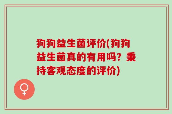 狗狗益生菌评价(狗狗益生菌真的有用吗？秉持客观态度的评价)