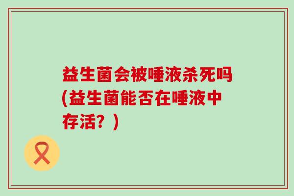 益生菌会被唾液杀死吗(益生菌能否在唾液中存活？)
