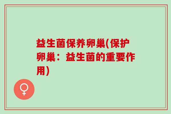 益生菌保养卵巢(保护卵巢：益生菌的重要作用)