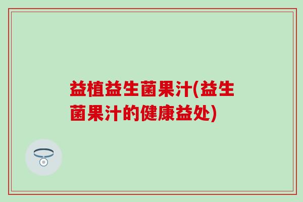 益植益生菌果汁(益生菌果汁的健康益处)