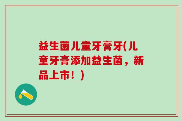 益生菌儿童牙膏牙(儿童牙膏添加益生菌，新品上市！)