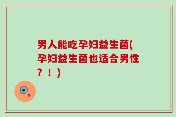 男人能吃孕妇益生菌(孕妇益生菌也适合男性？！)