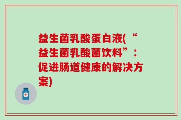 益生菌乳酸蛋白液(“益生菌乳酸菌饮料”：促进肠道健康的解决方案)