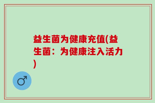 益生菌为健康充值(益生菌：为健康注入活力)