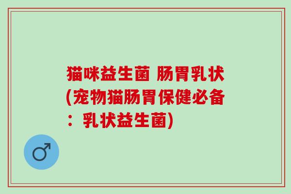 猫咪益生菌 肠胃乳状(宠物猫肠胃保健必备：乳状益生菌)