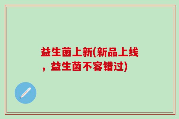 益生菌上新(新品上线，益生菌不容错过)