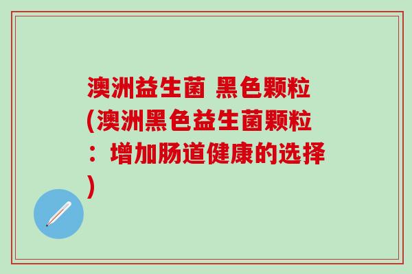 澳洲益生菌 黑色颗粒(澳洲黑色益生菌颗粒：增加肠道健康的选择)