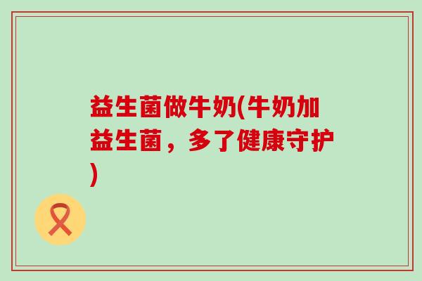 益生菌做牛奶(牛奶加益生菌，多了健康守护)