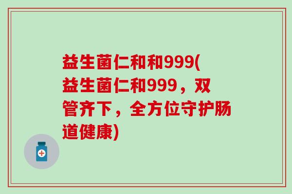 益生菌仁和和999(益生菌仁和999，双管齐下，全方位守护肠道健康)