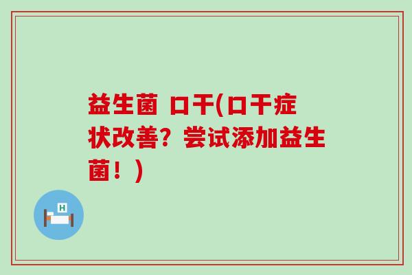 益生菌 口干(口干症状改善？尝试添加益生菌！)